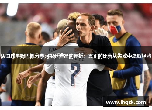 法国球星姆巴佩分享阿根廷遭逢的挫折：真正的比赛从失败中汲取经验